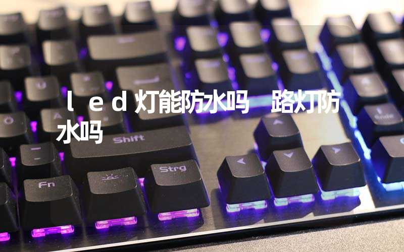 led灯能防水吗 路灯防水吗